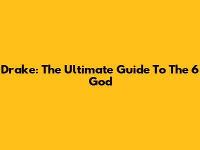 Drake: The Ultimate Guide To The 6 God