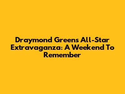 Draymond Green's All-Star Extravaganza: A Weekend To Remember