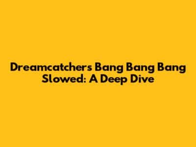 Dreamcatcher's "Bang Bang Bang" Slowed: A Deep Dive