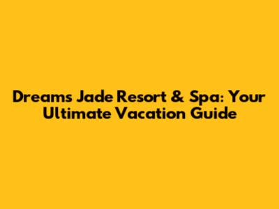 Dreams Jade Resort & Spa: Your Ultimate Vacation Guide