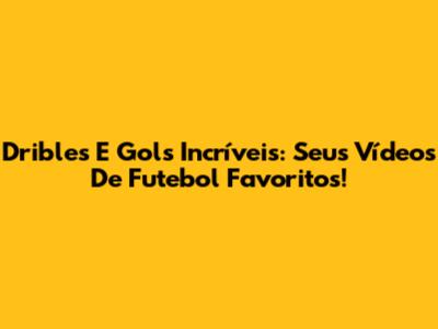 Dribles E Gols Incríveis: Seus Vídeos De Futebol Favoritos!