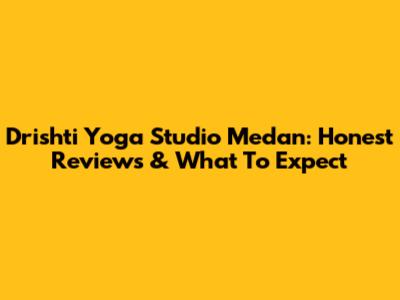 Drishti Yoga Studio Medan: Honest Reviews & What To Expect