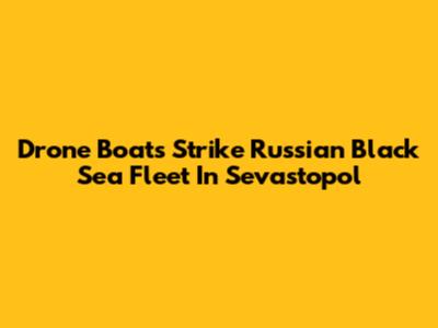 Drone Boats Strike Russian Black Sea Fleet In Sevastopol