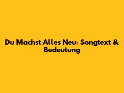 Du Machst Alles Neu: Songtext & Bedeutung
