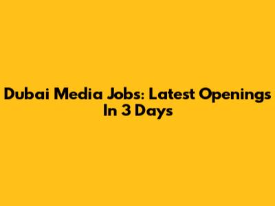 Dubai Media Jobs: Latest Openings In 3 Days