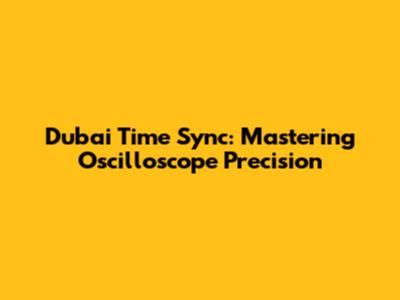 Dubai Time Sync: Mastering Oscilloscope Precision