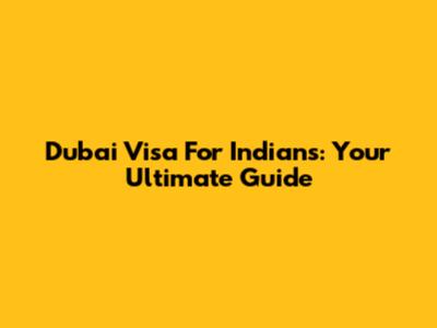 Dubai Visa For Indians: Your Ultimate Guide