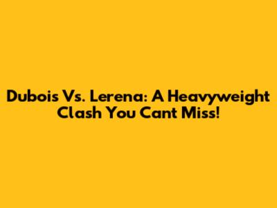 Dubois Vs. Lerena: A Heavyweight Clash You Can't Miss!