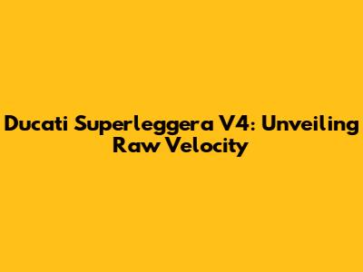 Ducati Superleggera V4: Unveiling Raw Velocity