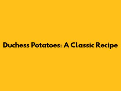 Duchess Potatoes: A Classic Recipe