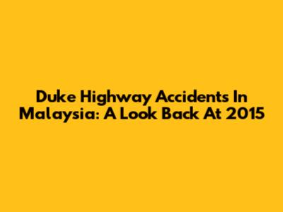 Duke Highway Accidents In Malaysia: A Look Back At 2015