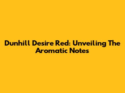 Dunhill Desire Red: Unveiling The Aromatic Notes