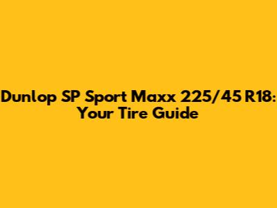 Dunlop SP Sport Maxx 225/45 R18: Your Tire Guide