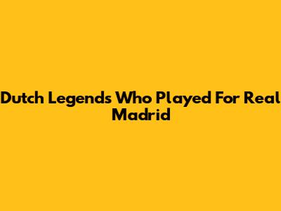 Dutch Legends Who Played For Real Madrid