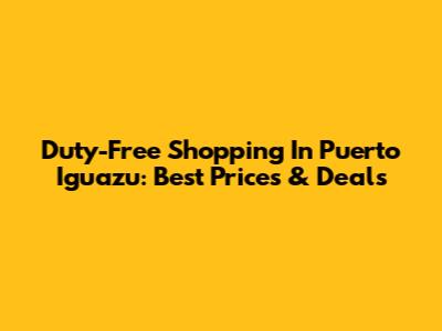 Duty-Free Shopping In Puerto Iguazu: Best Prices & Deals
