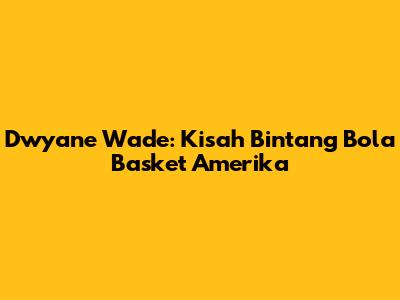 Dwyane Wade: Kisah Bintang Bola Basket Amerika