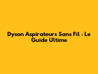 Dyson Aspirateurs Sans Fil : Le Guide Ultime