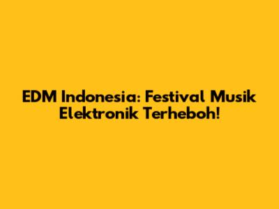 EDM Indonesia: Festival Musik Elektronik Terheboh!