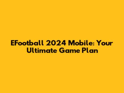 EFootball 2024 Mobile: Your Ultimate Game Plan