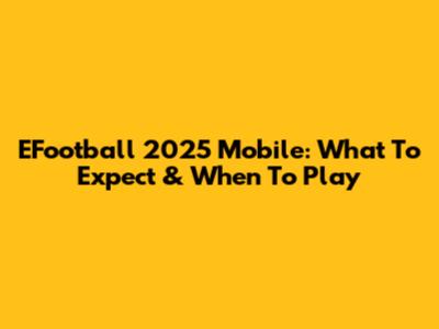 EFootball 2025 Mobile: What To Expect & When To Play
