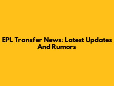 EPL Transfer News: Latest Updates And Rumors
