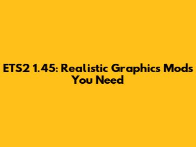 ETS2 1.45: Realistic Graphics Mods You Need