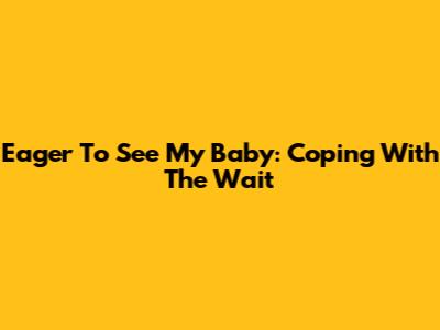 Eager To See My Baby: Coping With The Wait