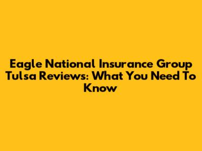 Eagle National Insurance Group Tulsa Reviews: What You Need To Know