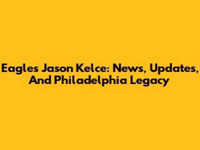 Eagles' Jason Kelce: News, Updates, And Philadelphia Legacy