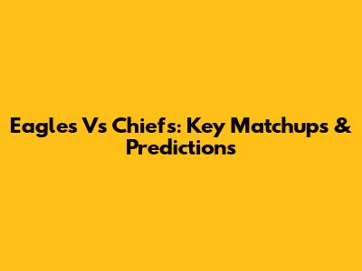 Eagles Vs Chiefs: Key Matchups & Predictions