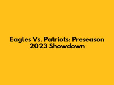 Eagles Vs. Patriots: Preseason 2023 Showdown