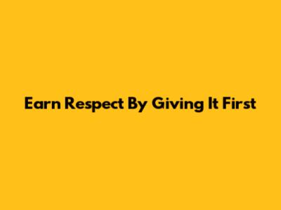 Earn Respect By Giving It First