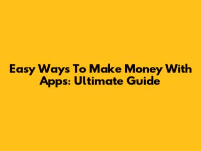 Easy Ways To Make Money With Apps: Ultimate Guide