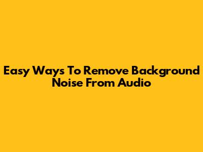 Easy Ways To Remove Background Noise From Audio