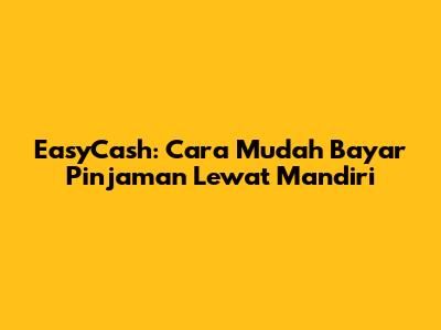 EasyCash: Cara Mudah Bayar Pinjaman Lewat Mandiri