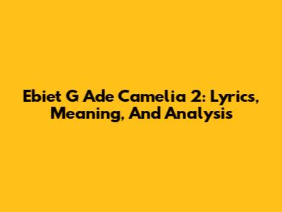 Ebiet G Ade Camelia 2: Lyrics, Meaning, And Analysis