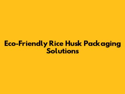 Eco-Friendly Rice Husk Packaging Solutions