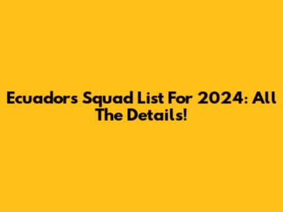 Ecuador's Squad List For 2024: All The Details!