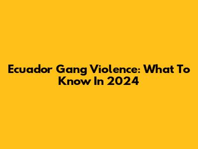 Ecuador Gang Violence: What To Know In 2024