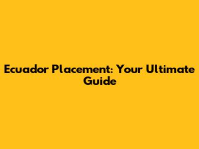 Ecuador Placement: Your Ultimate Guide