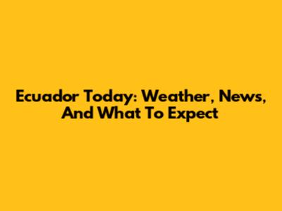 Ecuador Today: Weather, News, And What To Expect