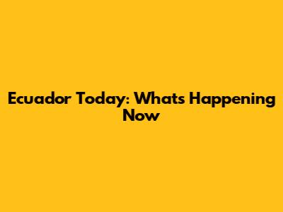 Ecuador Today: What's Happening Now