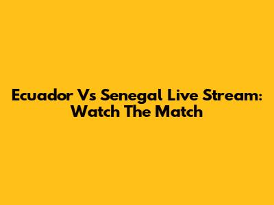 Ecuador Vs Senegal Live Stream: Watch The Match