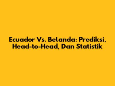 Ecuador Vs. Belanda: Prediksi, Head-to-Head, Dan Statistik