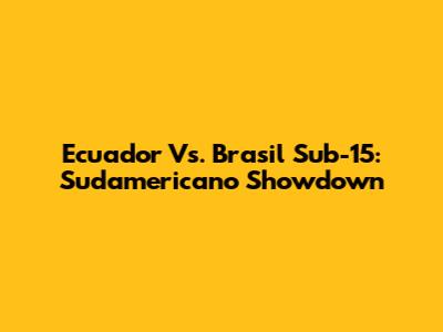 Ecuador Vs. Brasil Sub-15: Sudamericano Showdown
