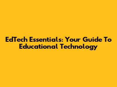 EdTech Essentials: Your Guide To Educational Technology