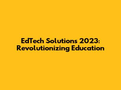 EdTech Solutions 2023: Revolutionizing Education