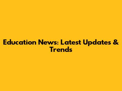 Education News: Latest Updates & Trends