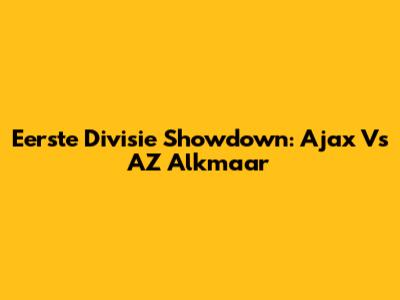 Eerste Divisie Showdown: Ajax Vs AZ Alkmaar