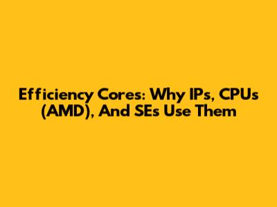 Efficiency Cores: Why IPs, CPUs (AMD), And SEs Use Them